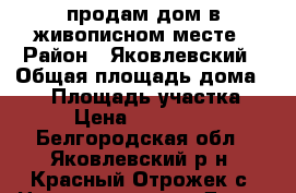 продам дом в живописном месте › Район ­ Яковлевский › Общая площадь дома ­ 80 › Площадь участка ­ 20 › Цена ­ 2 200 000 - Белгородская обл., Яковлевский р-н, Красный Отрожек с. Недвижимость » Дома, коттеджи, дачи продажа   